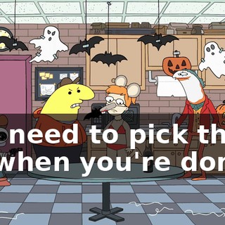 You need to pick those up when you're done.