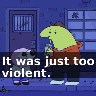 It was just too violent.