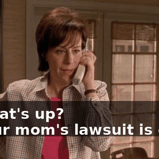 - What's up? - Your mom's lawsuit is over.