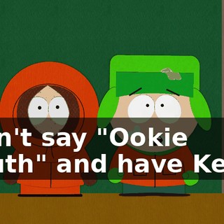 I can't say "Ookie Mouth" and have Kenny