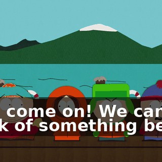 Well come on! We can think of something better