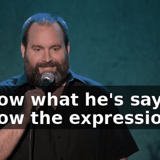 I know what he's saying. I know the expression.