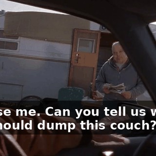 Excuse me. Can you tell us where we should dump this couch?