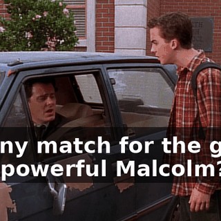 be any match for the great and powerful Malcolm?