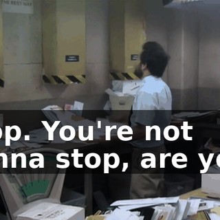 Stop. You're not gonna stop, are you?
