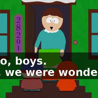 Hello, boys. - Hi, we were wondering