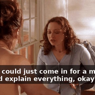 So if I could just come in for a minute, I could explain everything, okay?