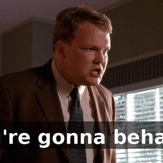 You're gonna behave,