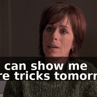 You can show me more tricks tomorrow.