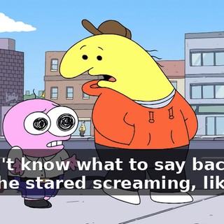 I didn't know what to say back and then he stared screaming, like...