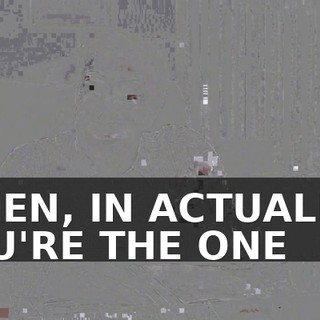 WHEN, IN ACTUALITY, YOU'RE THE ONE