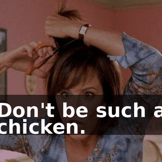 Don't be such a chicken.