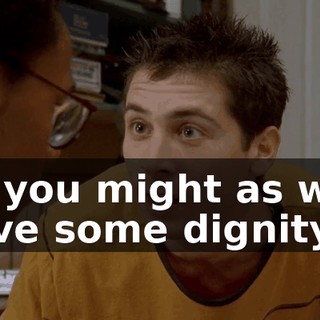 So you might as well have some dignity