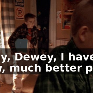 Okay, Dewey, I have a new, much better plan.