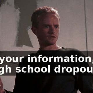 For your information, I'm a high school dropout.