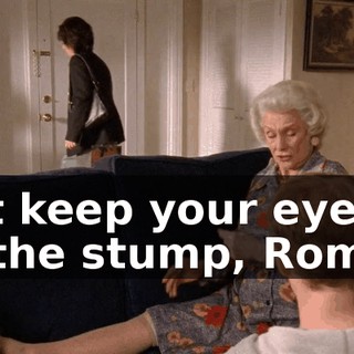 Just keep your eyes on the stump, Romeo.