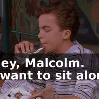 - Hey, Malcolm. - I want to sit alone.