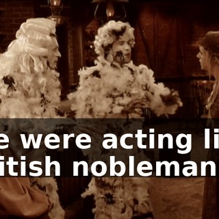 We were acting like British nobleman.