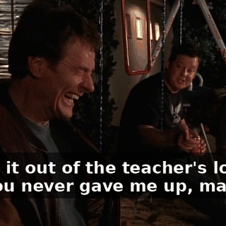 to get it out of the teacher's lounge, but you never gave me up, man!