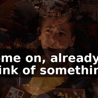 Come on, already, think of something.