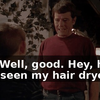Oh. Well, good. Hey, have you seen my hair dryer?
