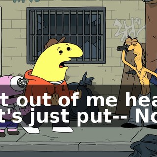 Get out of me head! Let's just put-- No.