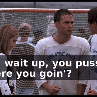 Hey, wait up, you pussies. Where you goin'?