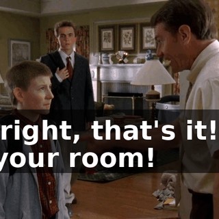 All right, that's it! Go to your room!