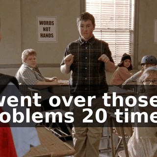 I went over those problems 20 times!