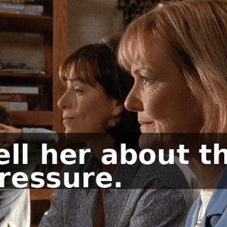 Tell her about the pressure.