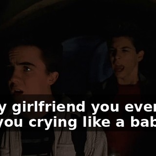 Every girlfriend you ever had left you crying like a baby.