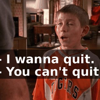 - I wanna quit. - You can't quit.