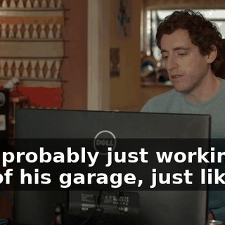 He's probably just working out of his garage, just like us.
