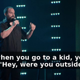 It's when you go to a kid, you go like, "Hey, were you outside?"