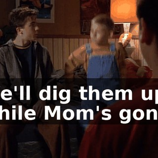 We'll dig them up while Mom's gone.