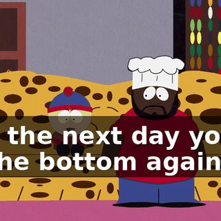 and the next day you're at the bottom again
