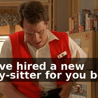 I have hired a new baby-sitter for you boys.