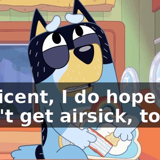 Millicent, I do hope you don't get airsick, too.