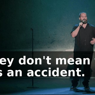 They don't mean to, it's an accident.