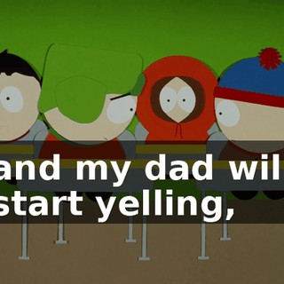 and my dad will start yelling,