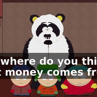 but where do you think that money comes from?