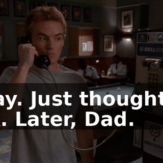 Okay. Just thought I'd ask. Later, Dad.