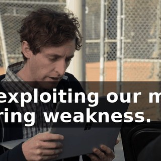 By exploiting our most glaring weakness.