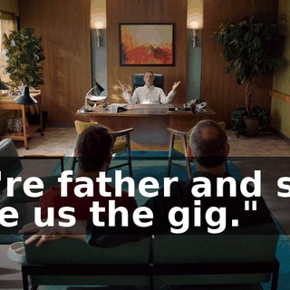 We're father and son. Give us the gig."
