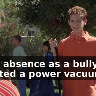 Your absence as a bully has created a power vacuum.