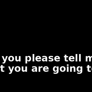 Can you please tell me what you are going to do