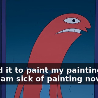 I need it to paint my paintings for me. I am sick of painting now.