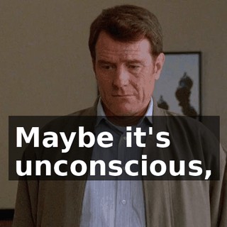 Maybe it's unconscious,