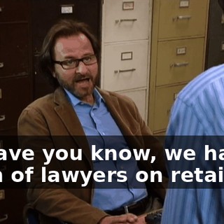 I'll have you know, we have a team of lawyers on retainer