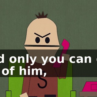 And only you can get rid of him,